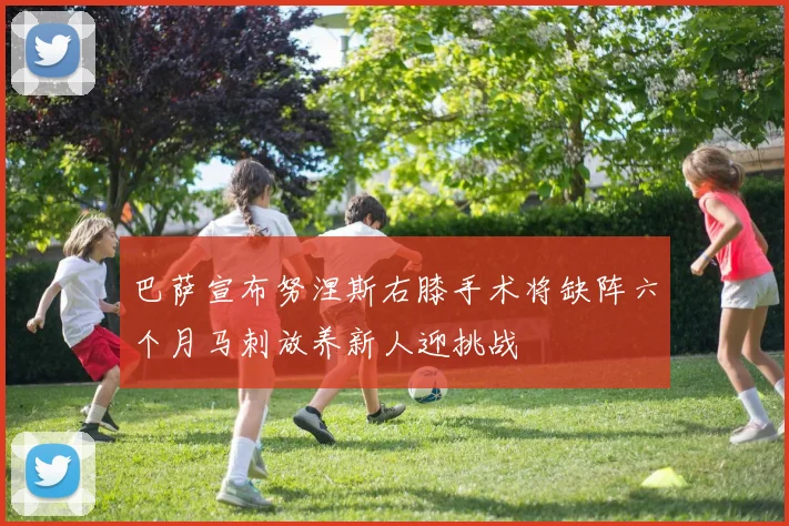 巴萨宣布努涅斯右膝手术将缺阵六个月马刺放养新人迎挑战