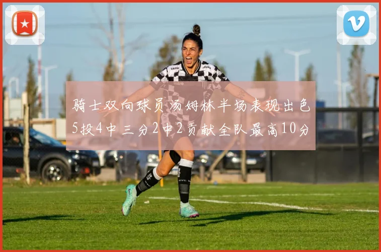 骑士双向球员汤姆林半场表现出色5投4中三分2中2贡献全队最高10分