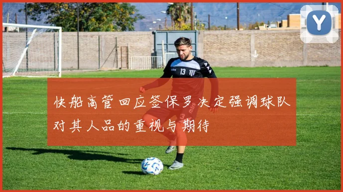 快船高管回应签保罗决定强调球队对其人品的重视与期待