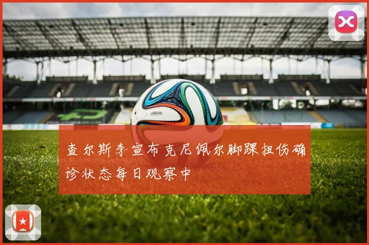 查尔斯李宣布克尼佩尔脚踝扭伤确诊状态每日观察中