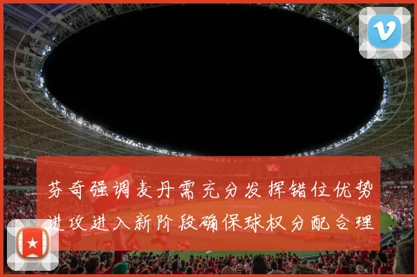 芬奇强调麦丹需充分发挥错位优势进攻进入新阶段确保球权分配合理