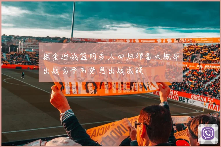 掘金迎战篮网多人回归穆雷大概率出战戈登布劳恩出战成疑