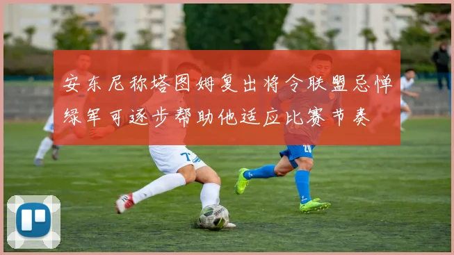 安东尼称塔图姆复出将令联盟忌惮绿军可逐步帮助他适应比赛节奏