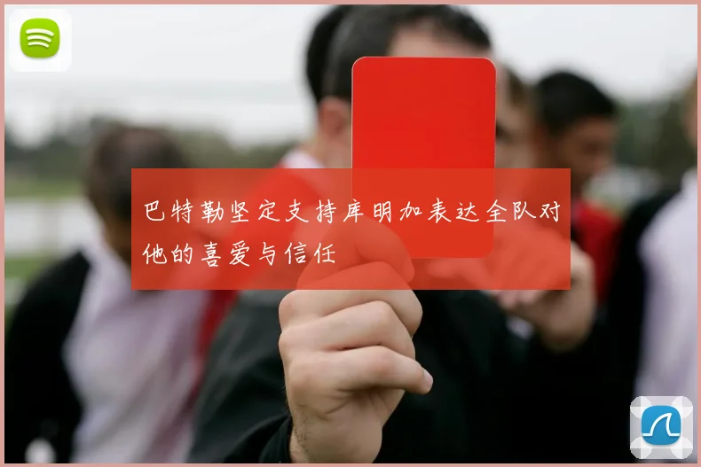巴特勒坚定支持库明加表达全队对他的喜爱与信任