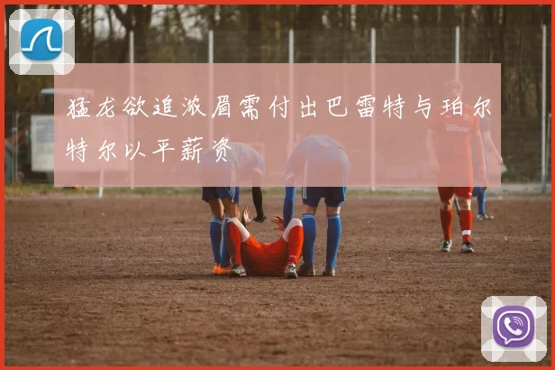 猛龙欲追浓眉需付出巴雷特与珀尔特尔以平薪资