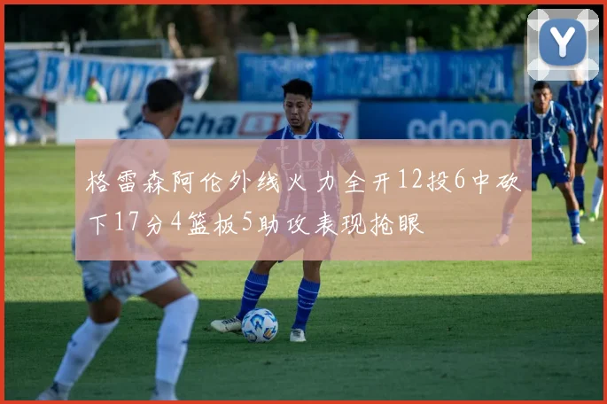 格雷森阿伦外线火力全开12投6中砍下17分4篮板5助攻表现抢眼