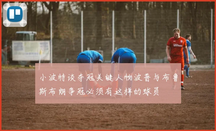 小波特谈夺冠关键人物波普与布鲁斯布朗争冠必须有这样的球员