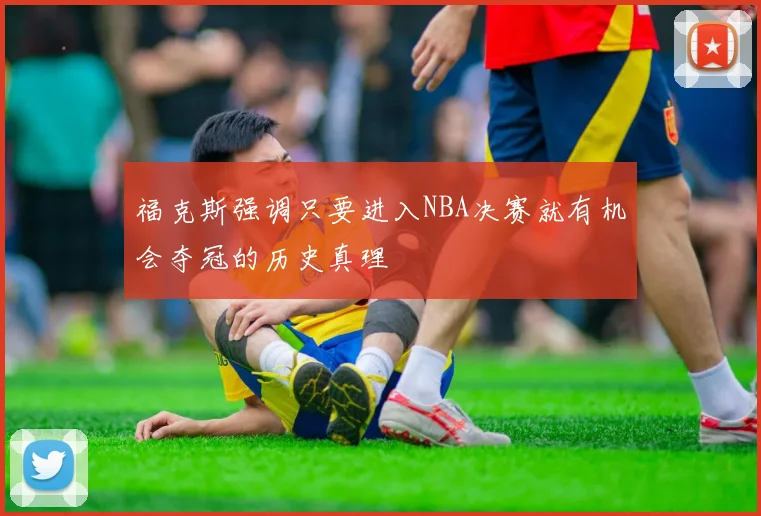 福克斯强调只要进入NBA决赛就有机会夺冠的历史真理