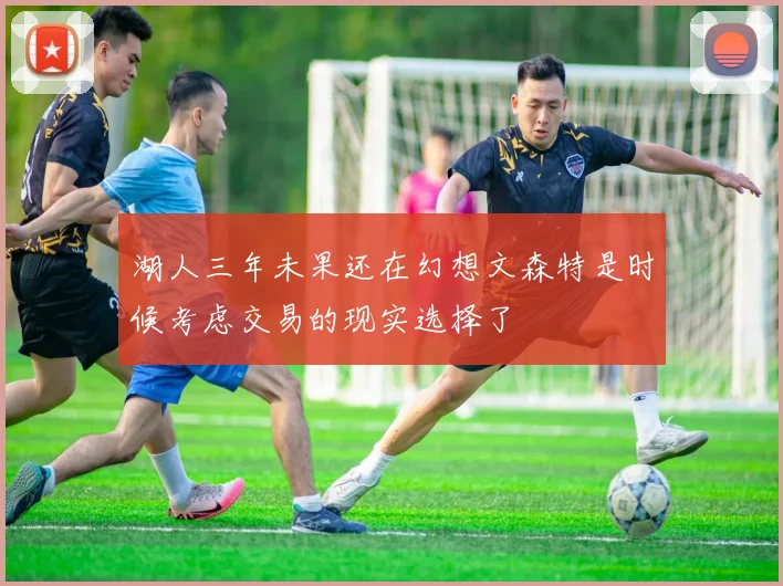湖人三年未果还在幻想文森特是时候考虑交易的现实选择了