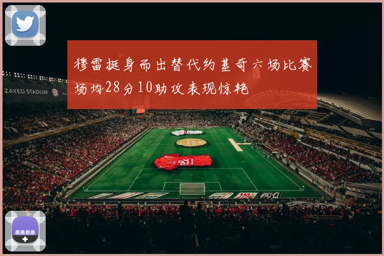穆雷挺身而出替代约基奇六场比赛场均28分10助攻表现惊艳