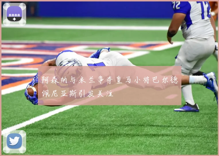 阿森纳与米兰争夺皇马小将巴尔德佩尼亚斯引发关注