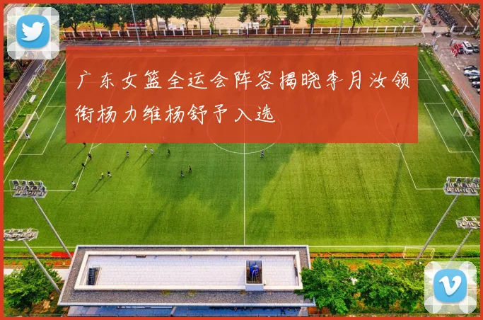 广东女篮全运会阵容揭晓李月汝领衔杨力维杨舒予入选