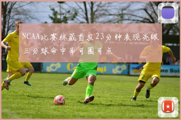 NCAA比赛林葳首发23分钟表现亮眼三分球命中率可圈可点