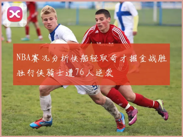 NBA赛况分析快船轻取奇才掘金战胜独行侠骑士遭76人逆袭