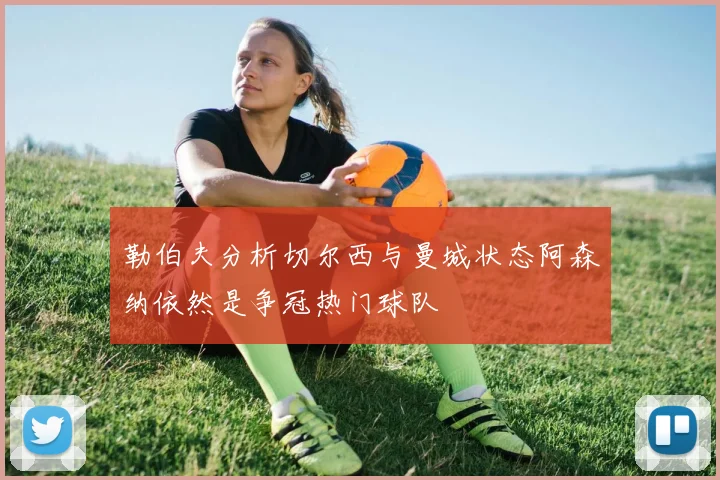 勒伯夫分析切尔西与曼城状态阿森纳依然是争冠热门球队