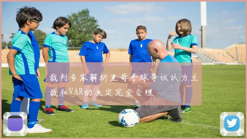 裁判专家解析里奇手球争议认为主裁和VAR的决定完全合理