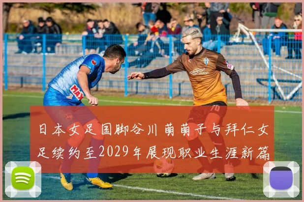 日本女足国脚谷川萌萌子与拜仁女足续约至2029年展现职业生涯新篇章
