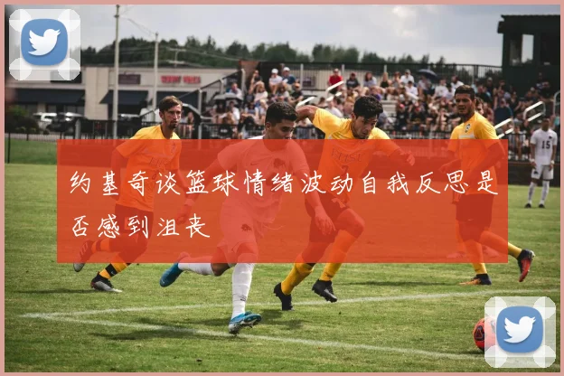 约基奇谈篮球情绪波动自我反思是否感到沮丧