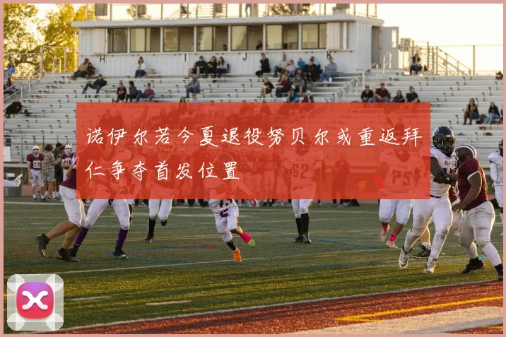诺伊尔若今夏退役努贝尔或重返拜仁争夺首发位置