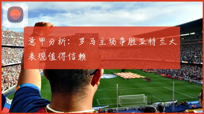 意甲分析：罗马主场争胜亚特兰大表现值得信赖