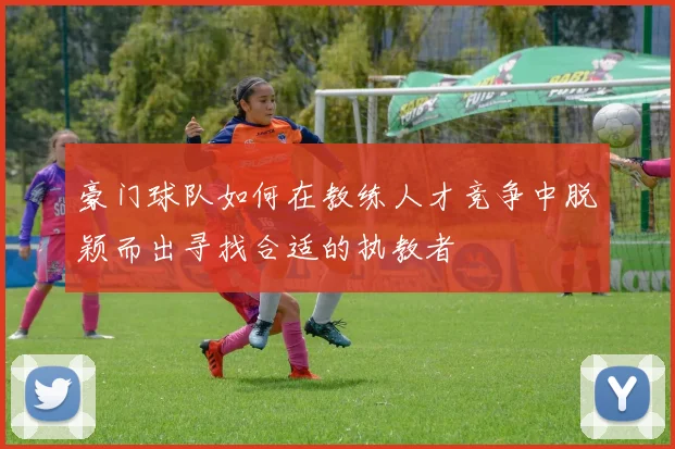 豪门球队如何在教练人才竞争中脱颖而出寻找合适的执教者