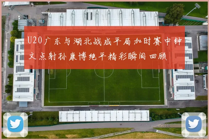 U20广东与湖北战成平局加时赛中钟文点射孙康博绝平精彩瞬间回顾