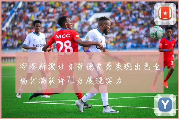 海港新援让克劳德首秀表现出色全场打满获评71分展现实力