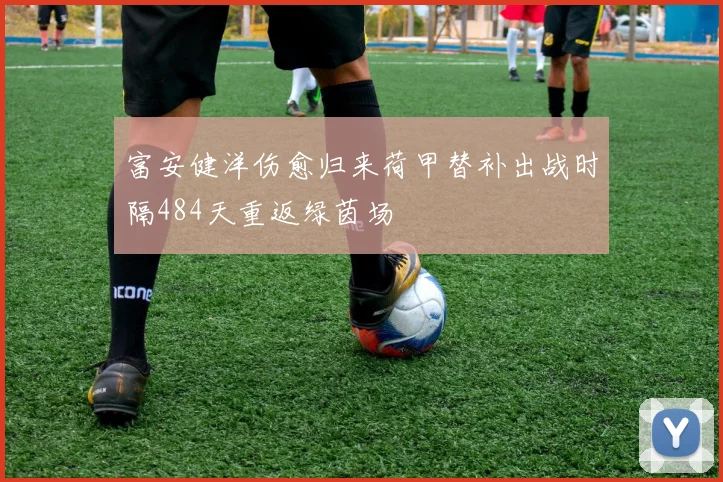 富安健洋伤愈归来荷甲替补出战时隔484天重返绿茵场