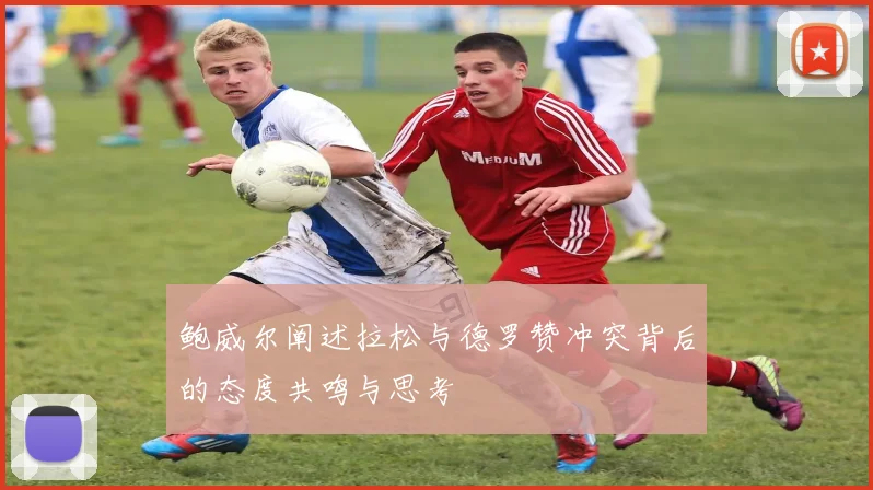 鲍威尔阐述拉松与德罗赞冲突背后的态度共鸣与思考