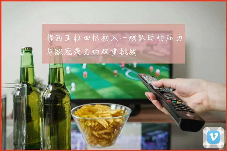 穆西亚拉回忆初入一线队时的压力与欧冠荣光的双重挑战