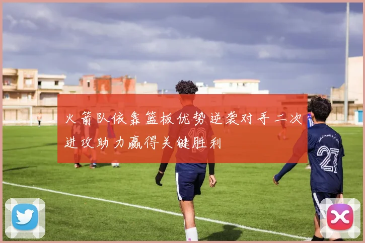 火箭队依靠篮板优势逆袭对手二次进攻助力赢得关键胜利
