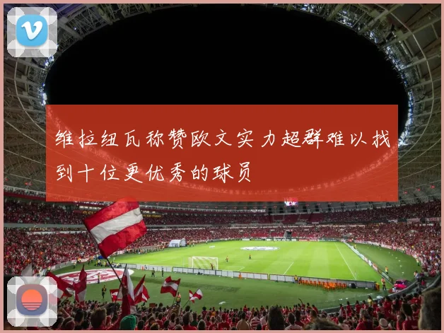 维拉纽瓦称赞欧文实力超群难以找到十位更优秀的球员