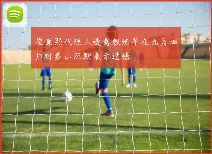 崔康熙代理人透露教练早在九月回归对泰山沉默表示遗憾