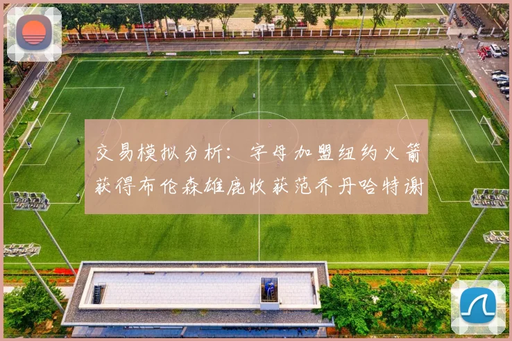交易模拟分析：字母加盟纽约火箭获得布伦森雄鹿收获范乔丹哈特谢泼德等球员