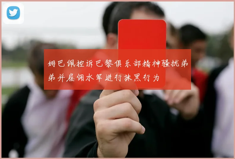 姆巴佩控诉巴黎俱乐部精神骚扰弟弟并雇佣水军进行抹黑行为