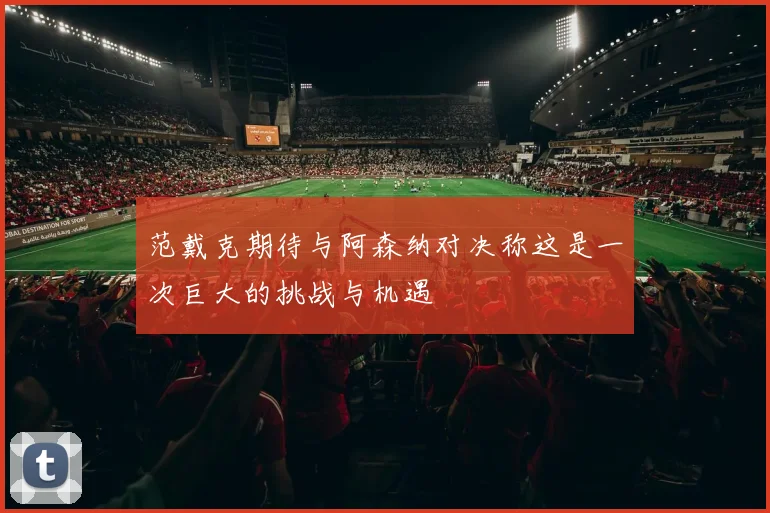 范戴克期待与阿森纳对决称这是一次巨大的挑战与机遇