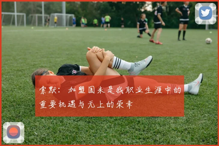 索默：加盟国米是我职业生涯中的重要机遇与无上的荣幸