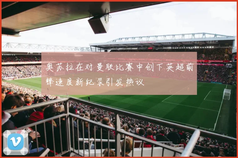 奥苏拉在对曼联比赛中创下英超前锋速度新纪录引发热议