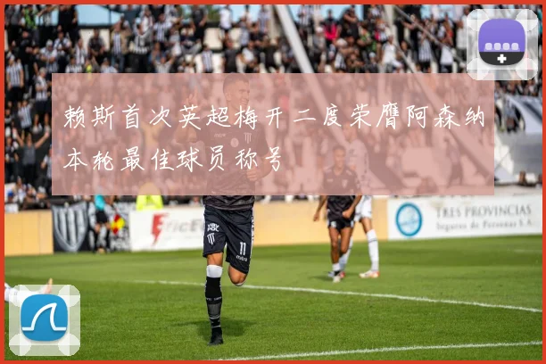 赖斯首次英超梅开二度荣膺阿森纳本轮最佳球员称号