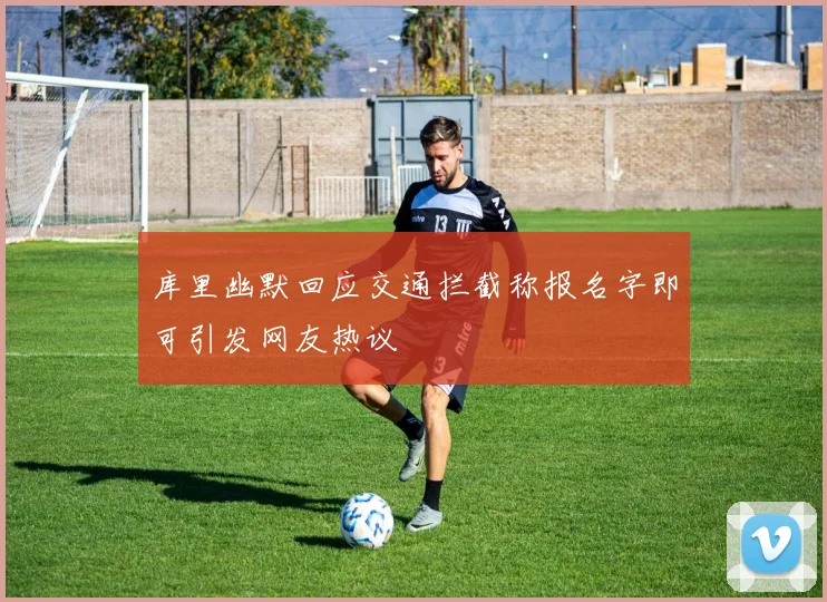 库里幽默回应交通拦截称报名字即可引发网友热议