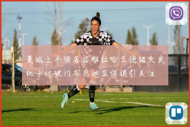 曼城上半场落后维拉哈兰德错失良机卡什破门布恩迪亚伤退引关注