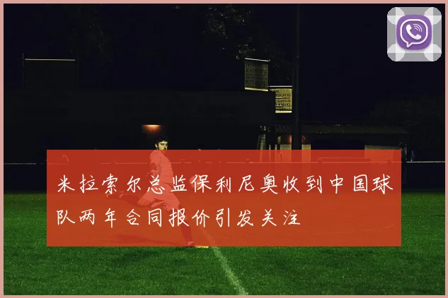 米拉索尔总监保利尼奥收到中国球队两年合同报价引发关注