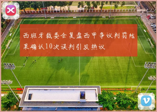 西班牙裁委会复盘西甲争议判罚结果确认10次误判引发热议