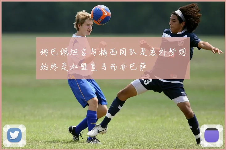 姆巴佩坦言与梅西同队是意外梦想始终是加盟皇马而非巴萨