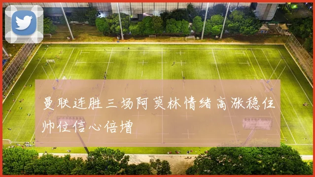 曼联连胜三场阿莫林情绪高涨稳住帅位信心倍增