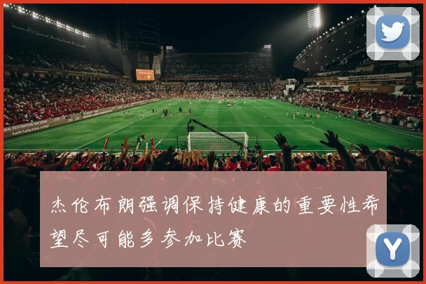 杰伦布朗强调保持健康的重要性希望尽可能多参加比赛