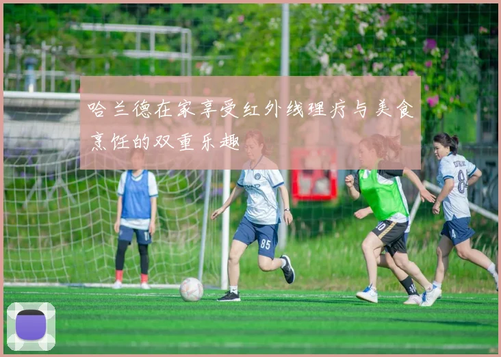 哈兰德在家享受红外线理疗与美食烹饪的双重乐趣