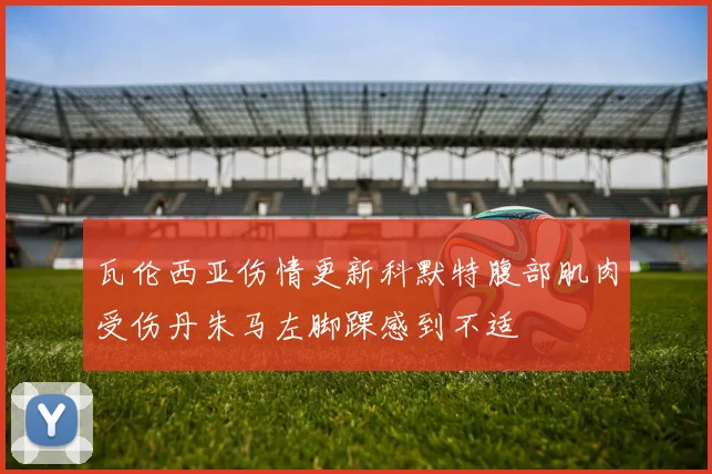 瓦伦西亚伤情更新科默特腹部肌肉受伤丹朱马左脚踝感到不适