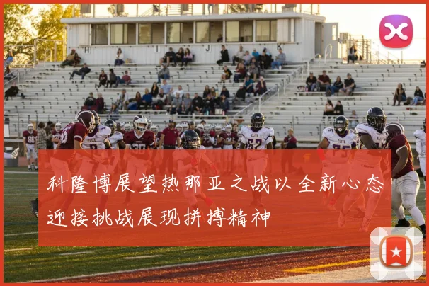 科隆博展望热那亚之战以全新心态迎接挑战展现拼搏精神