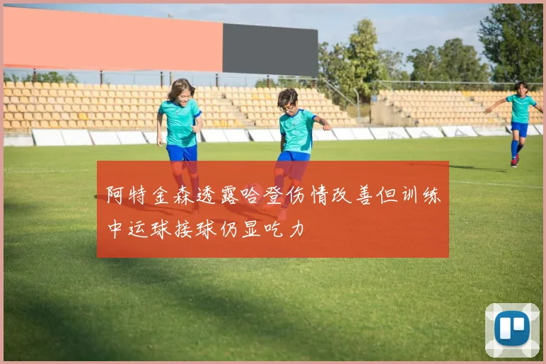 阿特金森透露哈登伤情改善但训练中运球接球仍显吃力